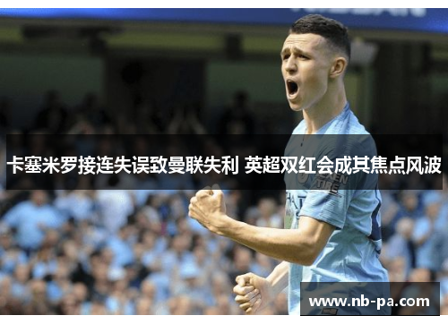 卡塞米罗接连失误致曼联失利 英超双红会成其焦点风波