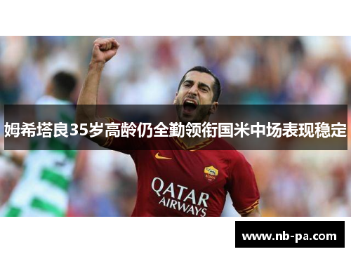 姆希塔良35岁高龄仍全勤领衔国米中场表现稳定