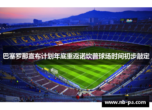 巴塞罗那宣布计划年底重返诺坎普球场时间初步敲定 巴塞罗那宣布计划年底重返诺坎普球场时间初步敲定