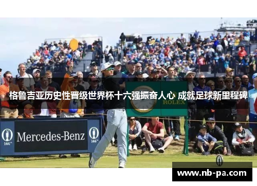 格鲁吉亚历史性晋级世界杯十六强振奋人心 成就足球新里程碑