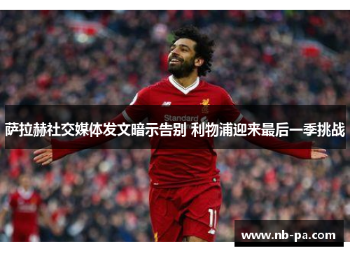 萨拉赫社交媒体发文暗示告别 利物浦迎来最后一季挑战