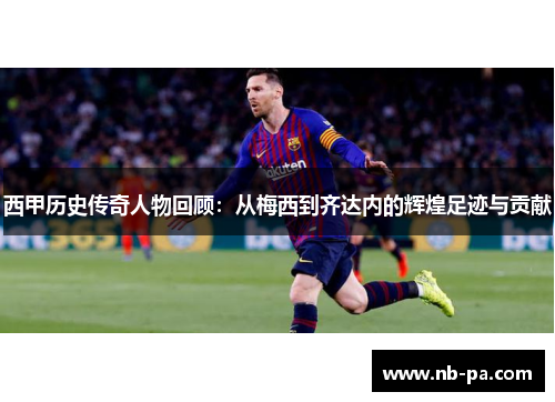 西甲历史传奇人物回顾：从梅西到齐达内的辉煌足迹与贡献