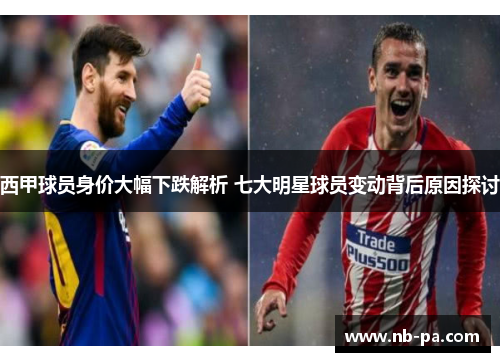 西甲球员身价大幅下跌解析 七大明星球员变动背后原因探讨