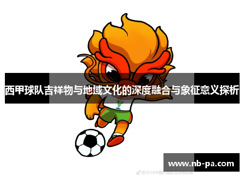 西甲球队吉祥物与地域文化的深度融合与象征意义探析 西甲球队吉祥物与地域文化的深度融合与象征意义探析