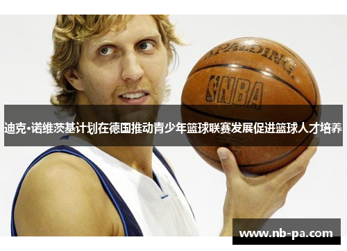 迪克·诺维茨基计划在德国推动青少年篮球联赛发展促进篮球人才培养