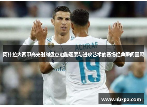 阿什拉夫西甲高光时刻盘点边路速度与进攻艺术的赛场经典瞬间回顾