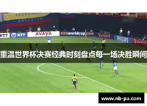 重温世界杯决赛经典时刻盘点每一场决胜瞬间