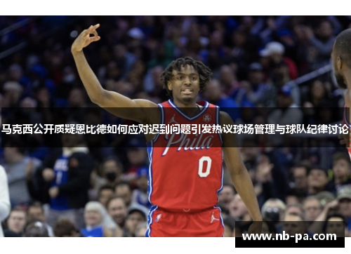 马克西公开质疑恩比德如何应对迟到问题引发热议球场管理与球队纪律讨论