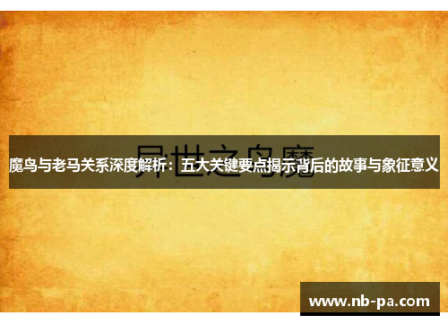 魔鸟与老马关系深度解析:五大关键要点揭示背后的故事与象征意义 魔鸟与老马关系深度解析:五大关键要点揭示背后的故事与象征意义