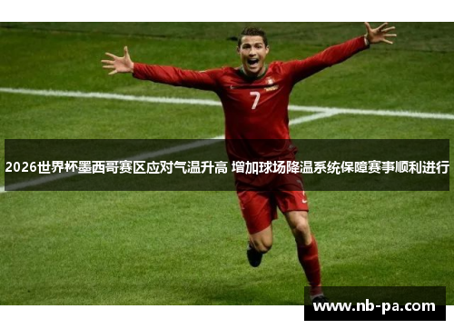 2026世界杯墨西哥赛区应对气温升高 增加球场降温系统保障赛事顺利进行