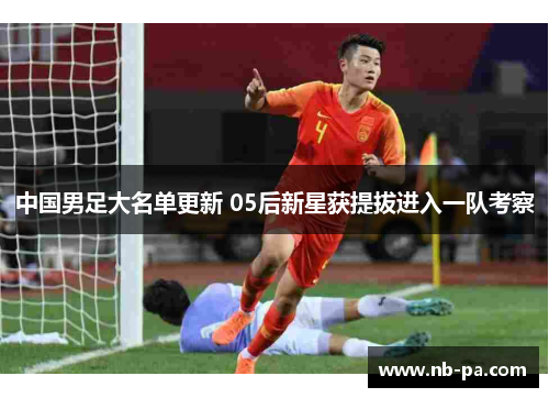 中国男足大名单更新 05后新星获提拔进入一队考察 中国男足大名单更新 05后新星获提拔进入一队考察