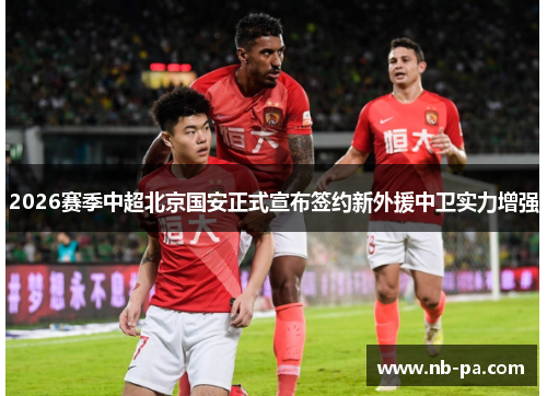 2026赛季中超北京国安正式宣布签约新外援中卫实力增强