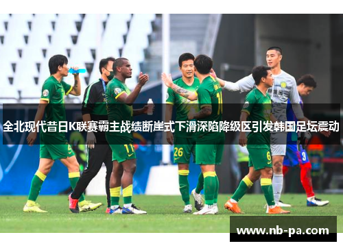 全北现代昔日K联赛霸主战绩断崖式下滑深陷降级区引发韩国足坛震动 全北现代昔日K联赛霸主战绩断崖式下滑深陷降级区引发韩国足坛震动