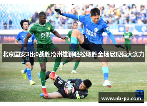 北京国安3比0战胜沧州雄狮轻松取胜全场展现强大实力