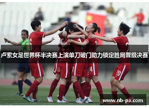 卢索女足世界杯半决赛上演单刀破门助力锁定胜局晋级决赛 卢索女足世界杯半决赛上演单刀破门助力锁定胜局晋级决赛