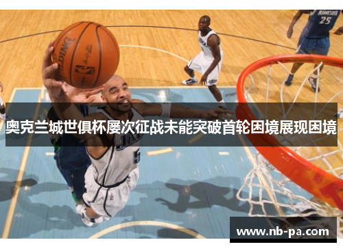 奥克兰城世俱杯屡次征战未能突破首轮困境展现困境