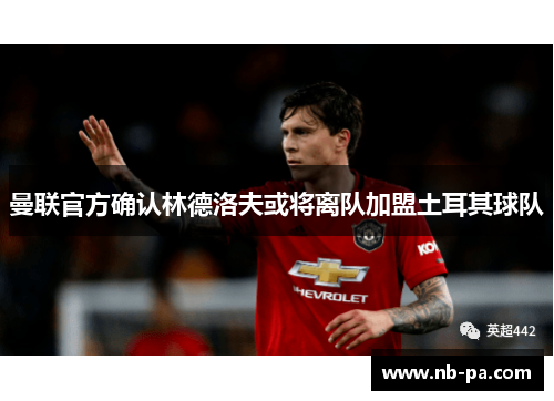 曼联官方确认林德洛夫或将离队加盟土耳其球队 曼联官方确认林德洛夫或将离队加盟土耳其球队