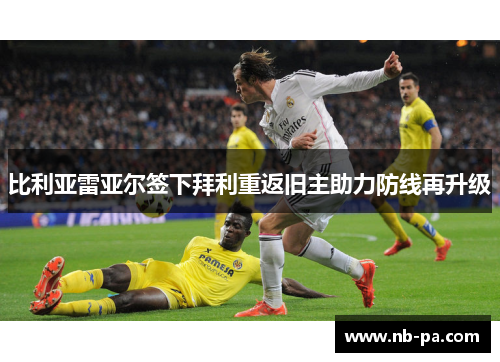 比利亚雷亚尔签下拜利重返旧主助力防线再升级