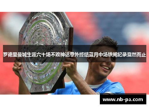 罗德里曼城生涯六十场不败神话意外终结蓝月中场铁闸纪录戛然而止 罗德里曼城生涯六十场不败神话意外终结蓝月中场铁闸纪录戛然而止
