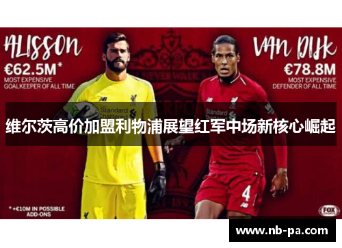 维尔茨高价加盟利物浦展望红军中场新核心崛起 维尔茨高价加盟利物浦展望红军中场新核心崛起