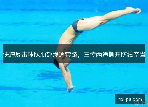快速反击球队肋部渗透套路，三传两递撕开防线空当