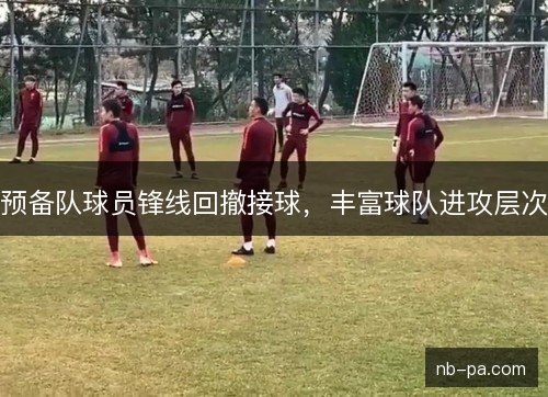 预备队球员锋线回撤接球，丰富球队进攻层次