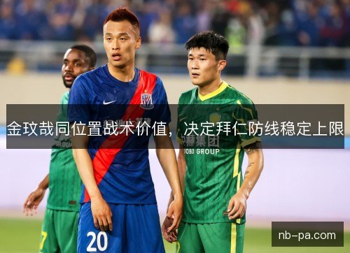 金玟哉同位置战术价值,决定拜仁防线稳定上限 金玟哉同位置战术价值,决定拜仁防线稳定上限
