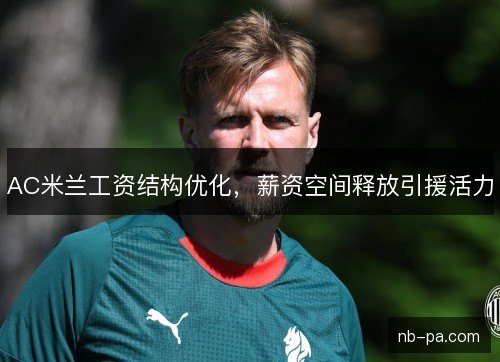 AC米兰工资结构优化，薪资空间释放引援活力