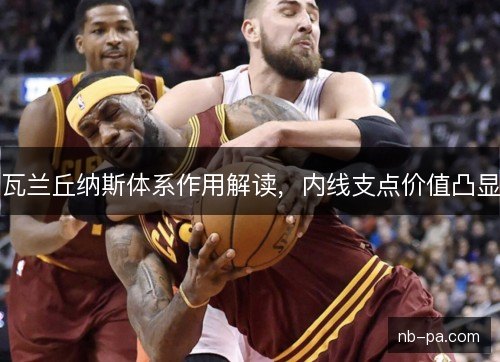 瓦兰丘纳斯体系作用解读，内线支点价值凸显