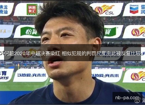 何超2020年中超决赛染红 相似犯规的判罚尺度由此被反复比较